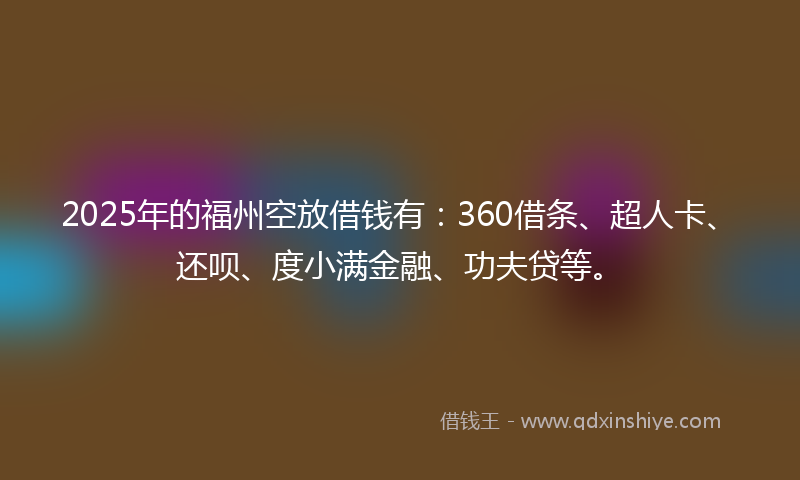 2025年的福州空放借钱有：360借条、超人卡、还呗、度小满金融、功夫贷等。