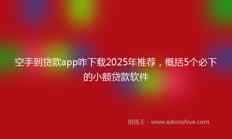 空手到贷款app咋下载2025年推荐，概括5个必下的小额贷款软件