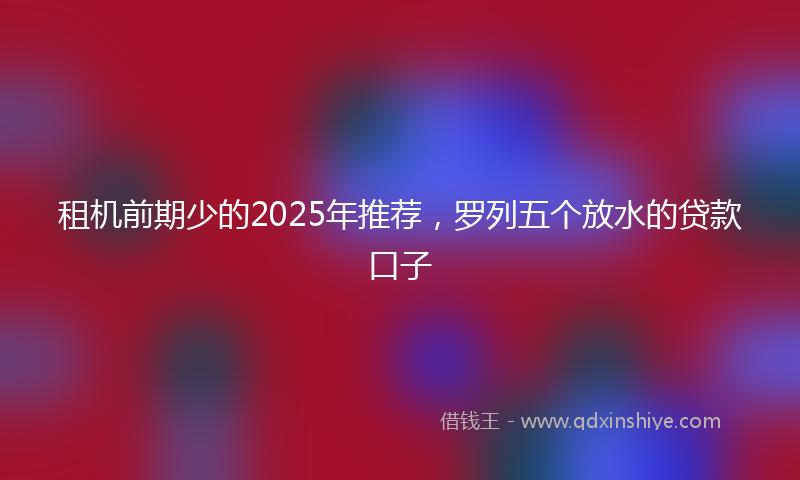 租机前期少的2025年推荐，罗列五个放水的贷款口子