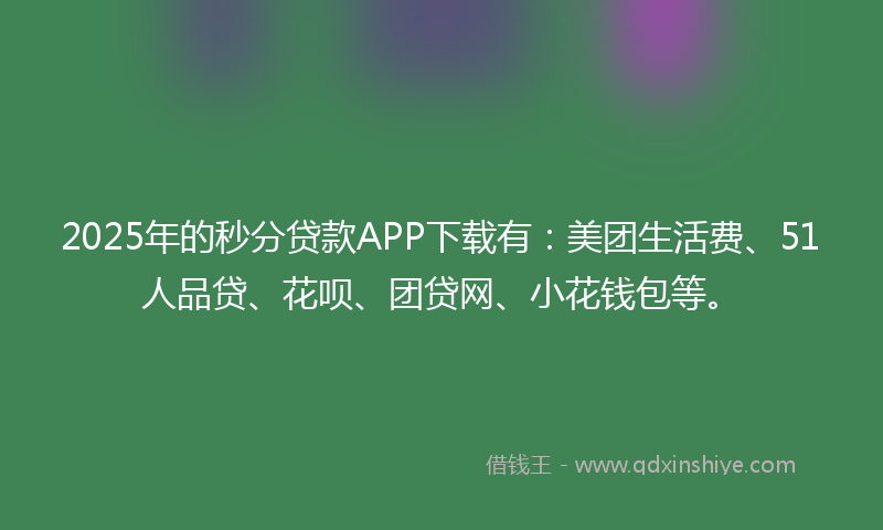 2025年的秒分贷款APP下载有：美团生活费、51人品贷、花呗、团贷网、小花钱包等。