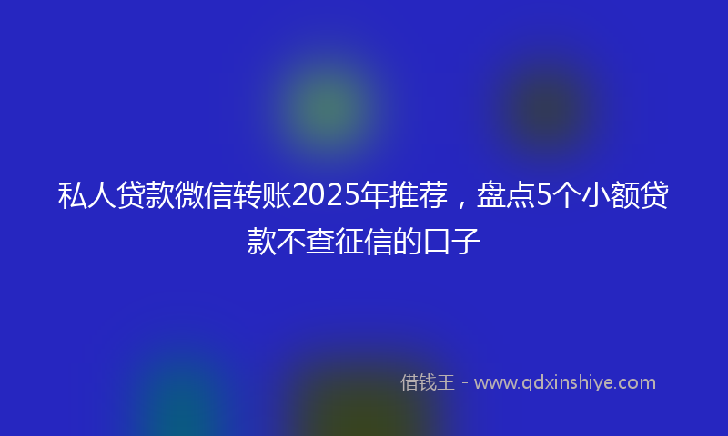 私人贷款微信转账2025年推荐，盘点5个小额贷款不查征信的口子