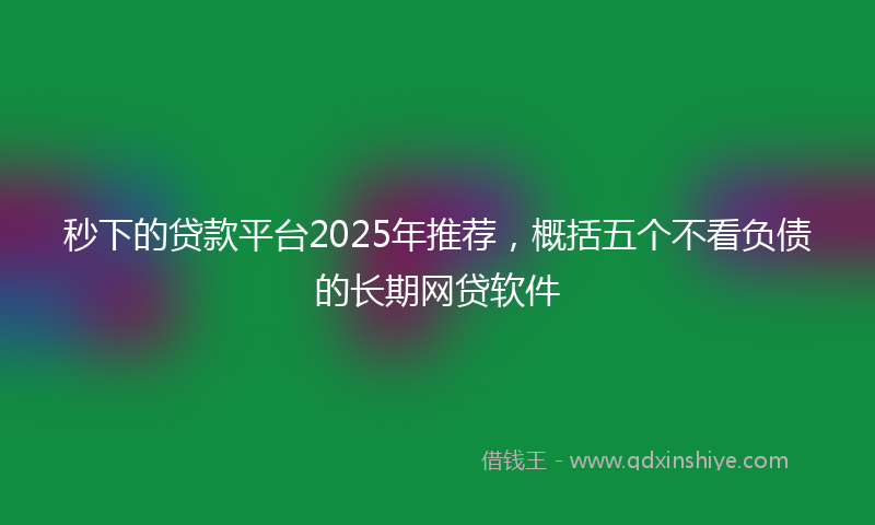秒下的贷款平台2025年推荐，概括五个不看负债的长期网贷软件