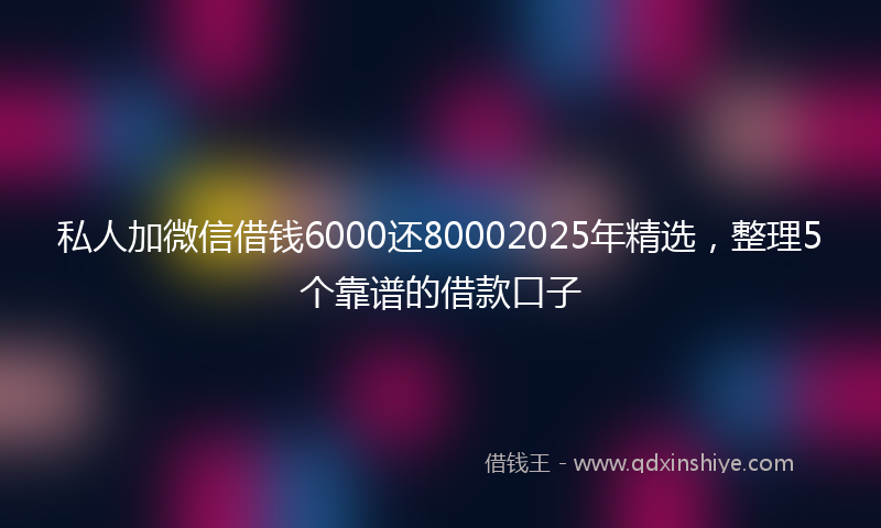 私人加微信借钱6000还80002025年精选,整理5个靠谱的借款口子