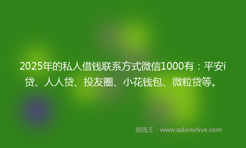 2025年的私人借钱联系方式微信1000有：平安i贷、人人贷、投友圈、小花钱包、微粒贷等。