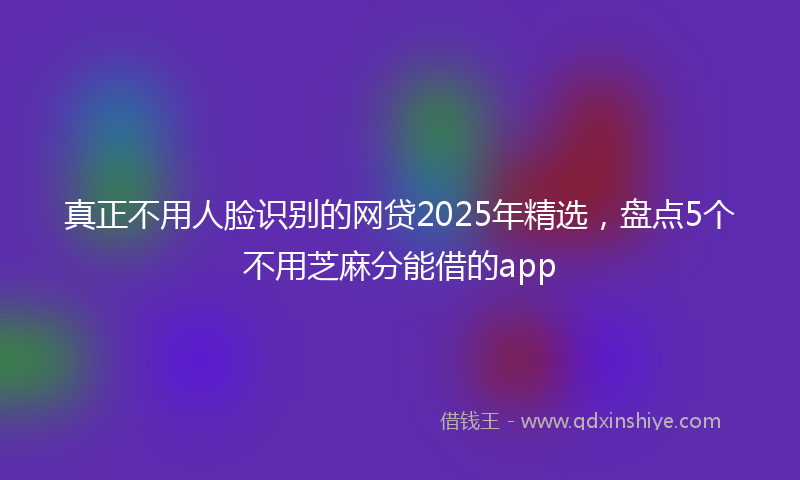 真正不用人脸识别的网贷2025年精选，盘点5个不用芝麻分能借的app