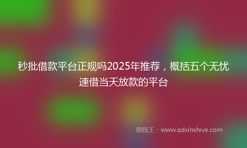 秒批借款平台正规吗2025年推荐，概括五个无忧速借当天放款的平台