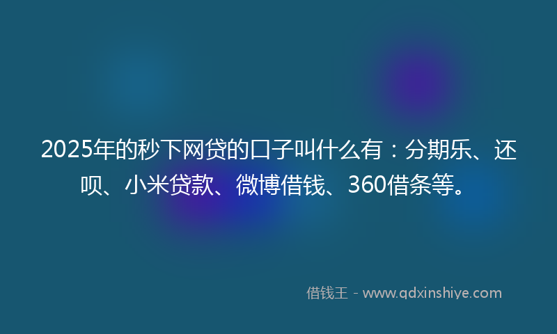 2025年的秒下网贷的口子叫什么有：分期乐、还呗、小米贷款、微博借钱、360借条等。
