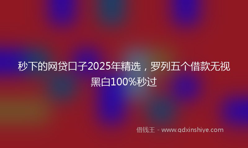 秒下的网贷口子2025年精选，罗列五个借款无视黑白100%秒过