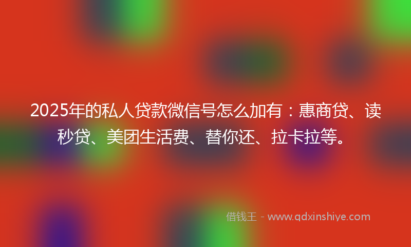 2025年的私人贷款微信号怎么加有：惠商贷、读秒贷、美团生活费、替你还、拉卡拉等。