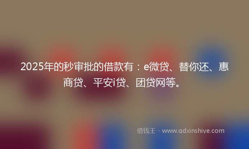 2025年的秒审批的借款有：e微贷、替你还、惠商贷、平安i贷、团贷网等。