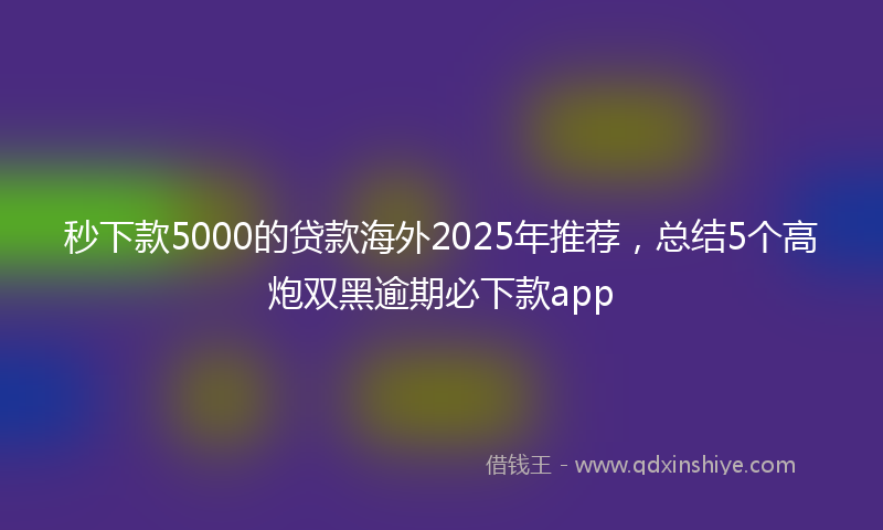 秒下款5000的贷款海外2025年推荐，总结5个高炮双黑逾期必下款app