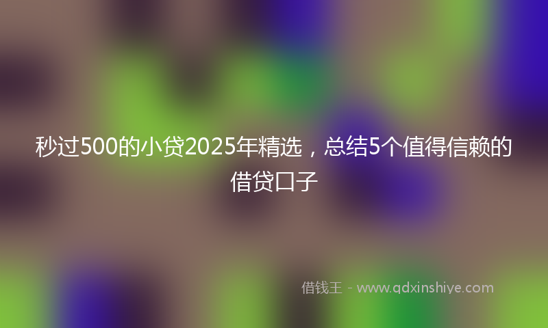 秒过500的小贷2025年精选，总结5个值得信赖的借贷口子