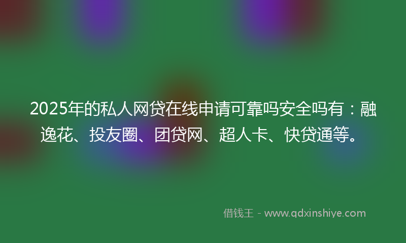 2025年的私人网贷在线申请可靠吗安全吗有：融逸花、投友圈、团贷网、超人卡、快贷通等。