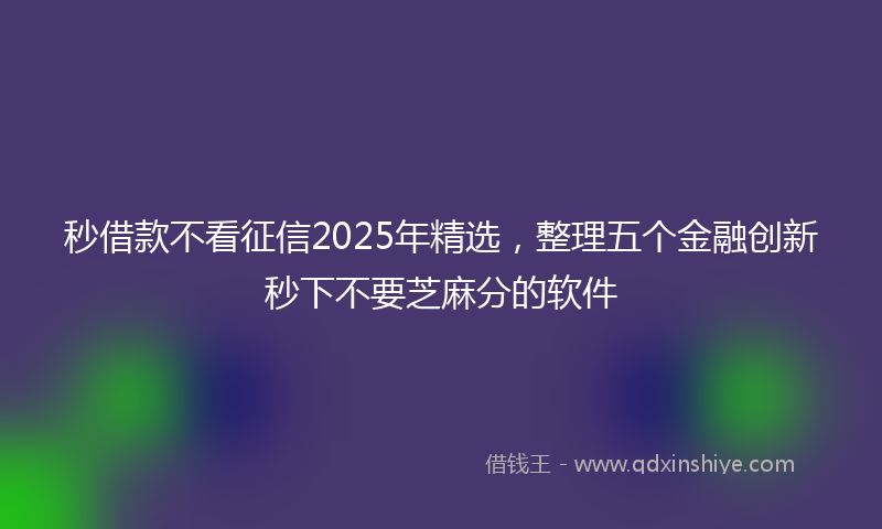 秒借款不看征信2025年精选，整理五个金融创新秒下不要芝麻分的软件