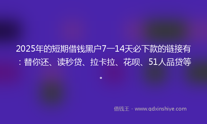 2025年的短期借钱黑户7一14天必下款的链接有：替你还、读秒贷、拉卡拉、花呗、51人品贷等。