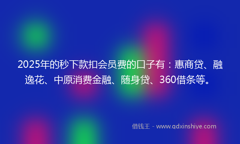 2025年的秒下款扣会员费的口子有：惠商贷、融逸花、中原消费金融、随身贷、360借条等。