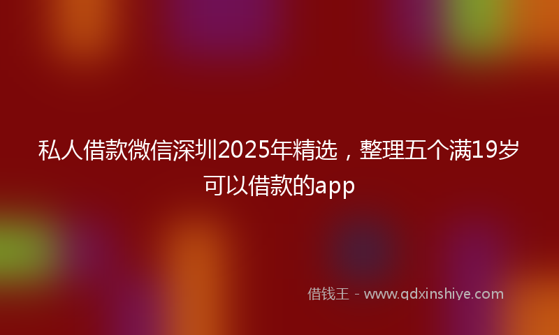 私人借款微信深圳2025年精选，整理五个满19岁可以借款的app