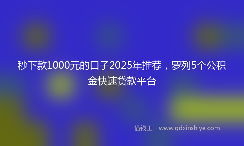 秒下款1000元的口子2025年推荐，罗列5个公积金快速贷款平台