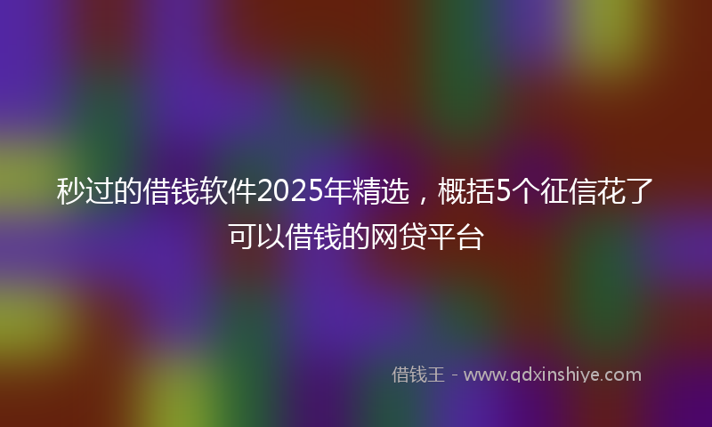 秒过的借钱软件2025年精选，概括5个征信花了可以借钱的网贷平台