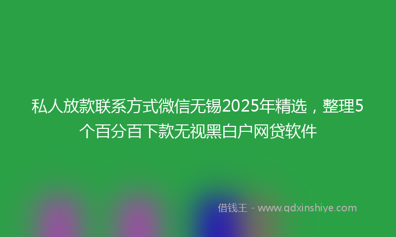 私人放款联系方式微信无锡2025年精选，整理5个百分百下款无视黑白户网贷软件