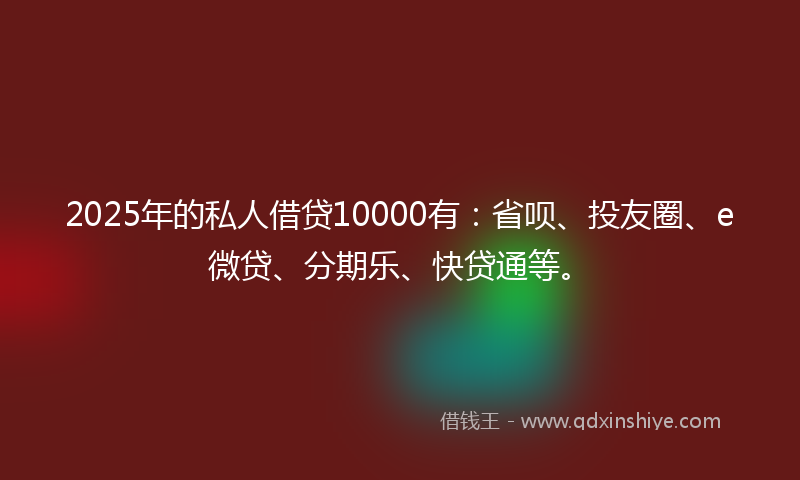 2025年的私人借贷10000有：省呗、投友圈、e微贷、分期乐、快贷通等。