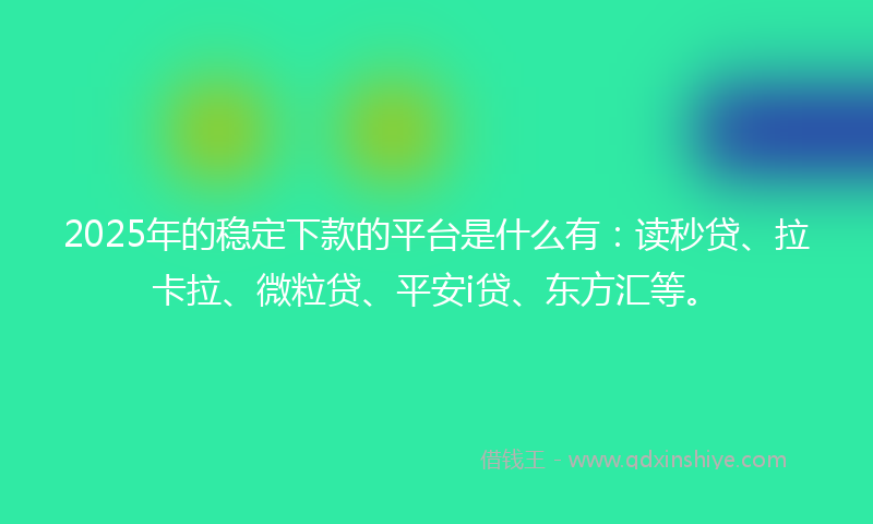 2025年的稳定下款的平台是什么有：读秒贷、拉卡拉、微粒贷、平安i贷、东方汇等。