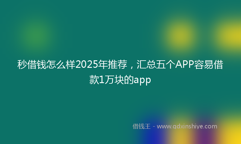 秒借钱怎么样2025年推荐，汇总五个APP容易借款1万块的app