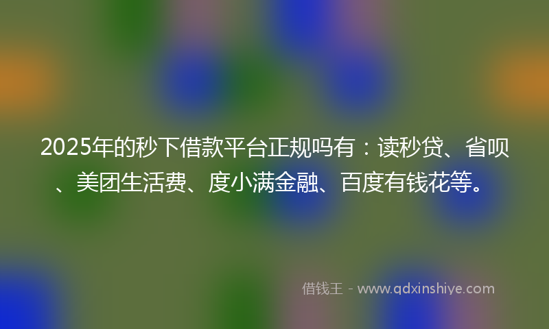 2025年的秒下借款平台正规吗有：读秒贷、省呗、美团生活费、度小满金融、百度有钱花等。