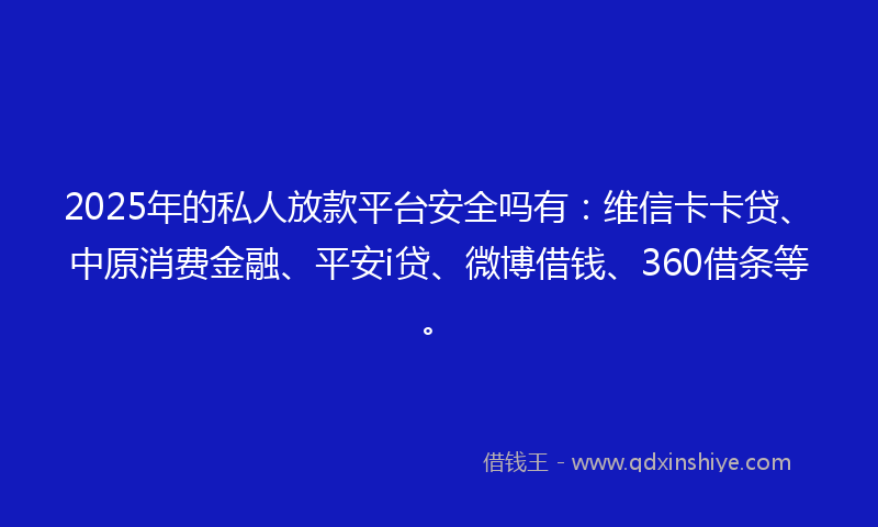 2025年的私人放款平台安全吗有：维信卡卡贷、中原消费金融、平安i贷、微博借钱、360借条等。