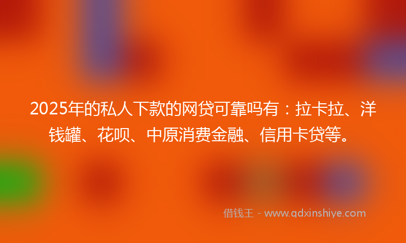 2025年的私人下款的网贷可靠吗有：拉卡拉、洋钱罐、花呗、中原消费金融、信用卡贷等。