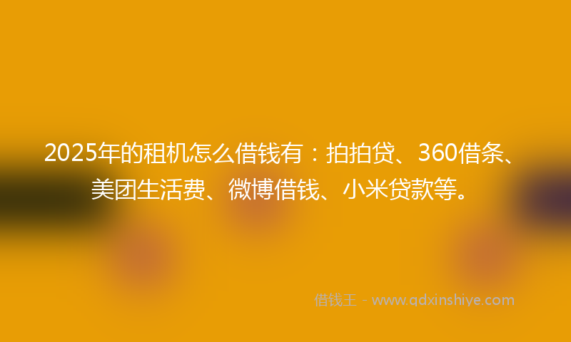 2025年的租机怎么借钱有：拍拍贷、360借条、美团生活费、微博借钱、小米贷款等。