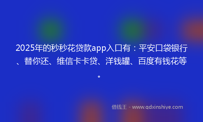 2025年的秒秒花贷款app入口有：平安口袋银行、替你还、维信卡卡贷、洋钱罐、百度有钱花等。