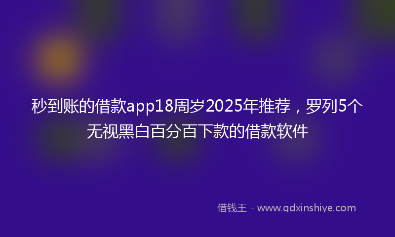 秒到账的借款app18周岁2025年推荐，罗列5个无视黑白百分百下款的借款软件