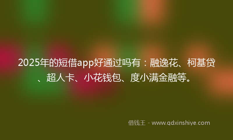 2025年的短借app好通过吗有：融逸花、柯基贷、超人卡、小花钱包、度小满金融等。