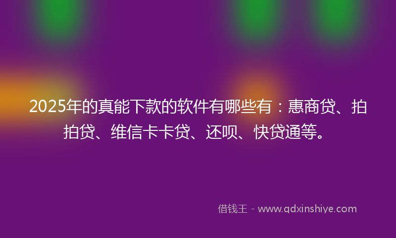 2025年的真能下款的软件有哪些有：惠商贷、拍拍贷、维信卡卡贷、还呗、快贷通等。