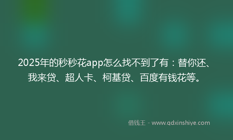 2025年的秒秒花app怎么找不到了有：替你还、我来贷、超人卡、柯基贷、百度有钱花等。