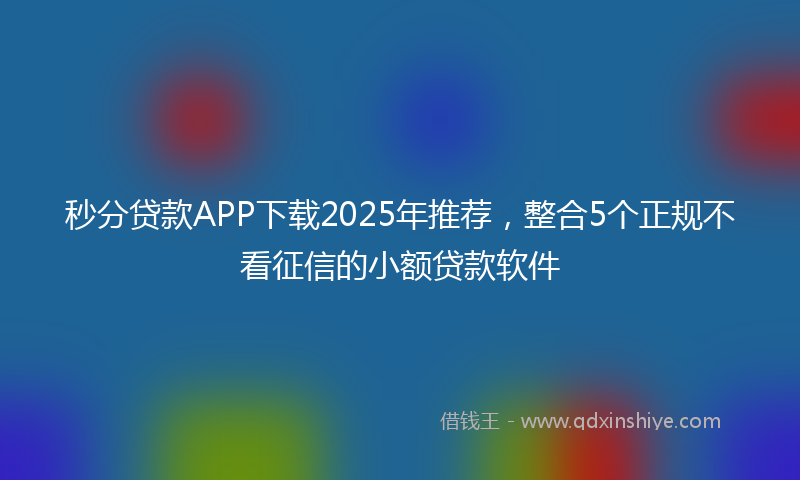 秒分贷款APP下载2025年推荐，整合5个正规不看征信的小额贷款软件