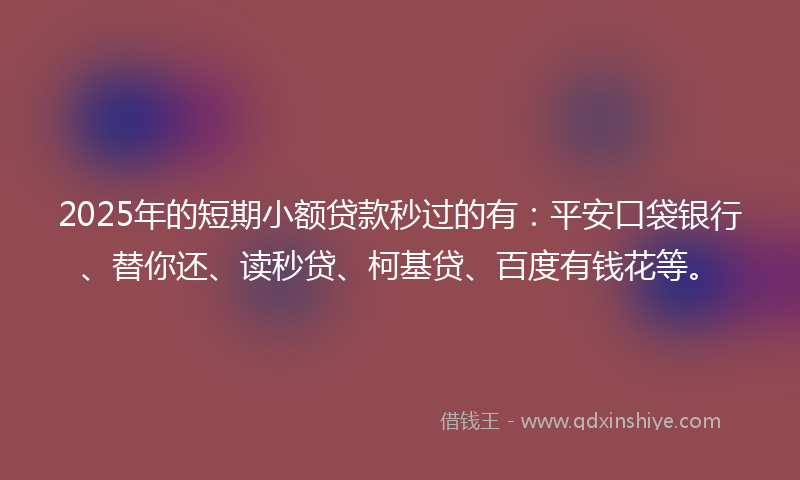 2025年的短期小额贷款秒过的有:平安口袋银行、替你还、读秒贷、柯基贷、百度有钱花等。