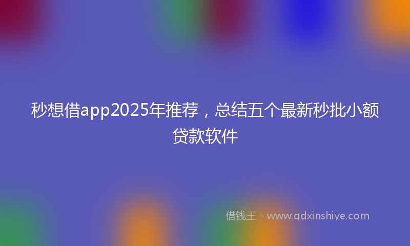 秒想借app2025年推荐，总结五个最新秒批小额贷款软件
