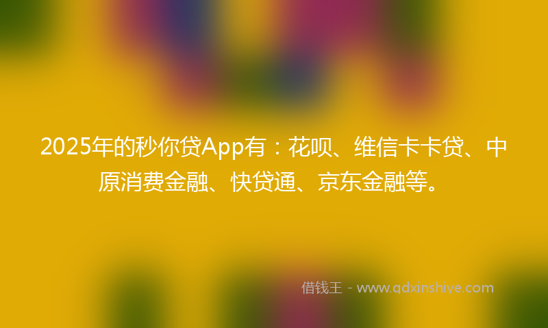 2025年的秒你贷App有：花呗、维信卡卡贷、中原消费金融、快贷通、京东金融等。