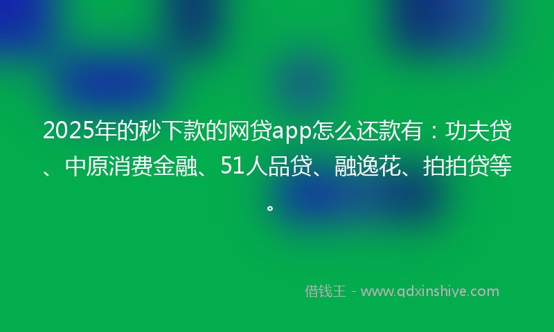 2025年的秒下款的网贷app怎么还款有：功夫贷、中原消费金融、51人品贷、融逸花、拍拍贷等。
