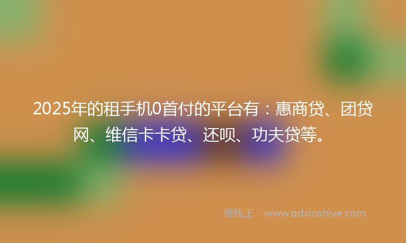 2025年的租手机0首付的平台有：惠商贷、团贷网、维信卡卡贷、还呗、功夫贷等。