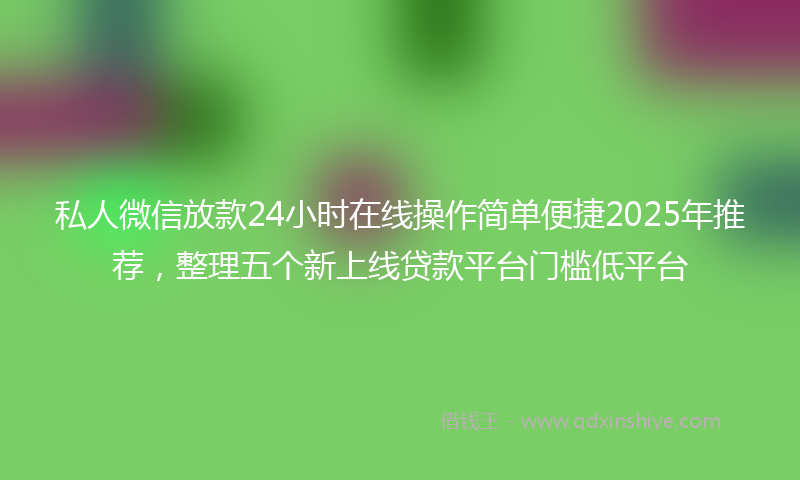 私人微信放款24小时在线操作简单便捷2025年推荐,整理五个新上线贷款平台门槛低平台