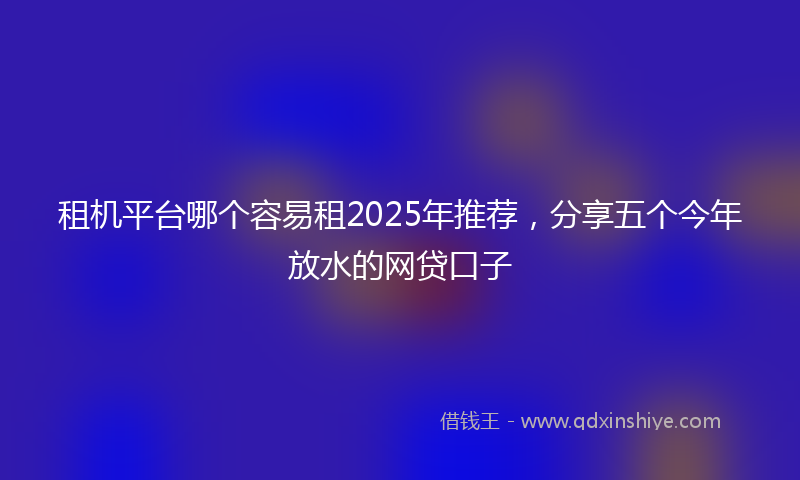 租机平台哪个容易租2025年推荐，分享五个今年放水的网贷口子