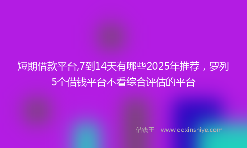 短期借款平台,7到14天有哪些2025年推荐，罗列5个借钱平台不看综合评估的平台