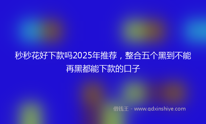秒秒花好下款吗2025年推荐，整合五个黑到不能再黑都能下款的口子