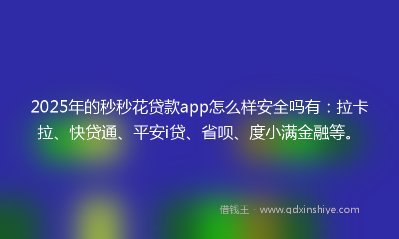 2025年的秒秒花贷款app怎么样安全吗有：拉卡拉、快贷通、平安i贷、省呗、度小满金融等。