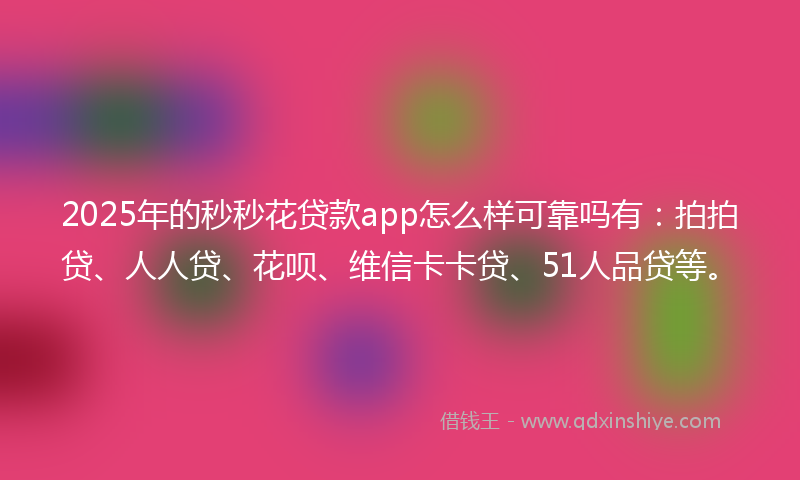 2025年的秒秒花贷款app怎么样可靠吗有：拍拍贷、人人贷、花呗、维信卡卡贷、51人品贷等。