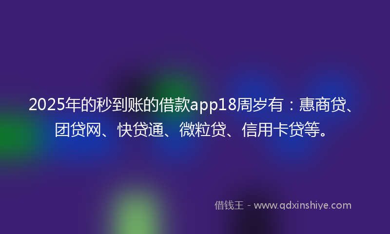 2025年的秒到账的借款app18周岁有：惠商贷、团贷网、快贷通、微粒贷、信用卡贷等。