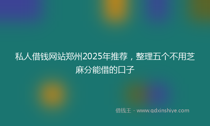 私人借钱网站郑州2025年推荐，整理五个不用芝麻分能借的口子